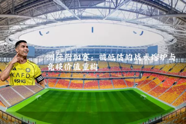 洲际附加赛：被低估的战术熔炉与竞技价值重构