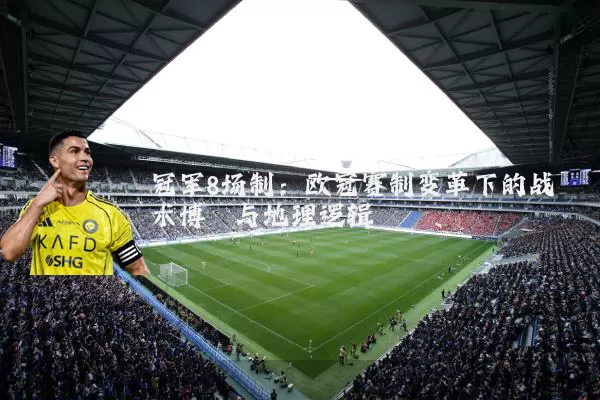 冠军8场制：欧冠赛制变革下的战术博弈与地理逻辑