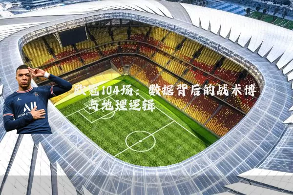 欧冠104场：数据背后的战术博弈与地理逻辑