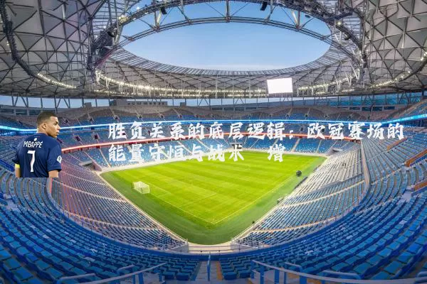 胜负关系的底层逻辑：欧冠赛场的能量守恒与战术熵增