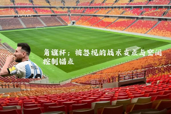 角旗杆:被忽视的战术支点与空间控制锚点