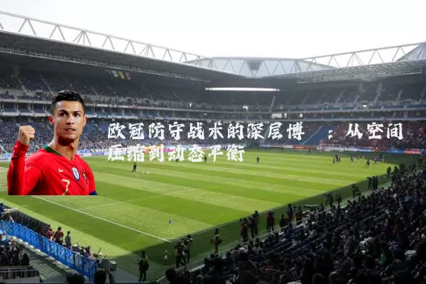 欧冠防守战术的深层博弈：从空间压缩到动态平衡